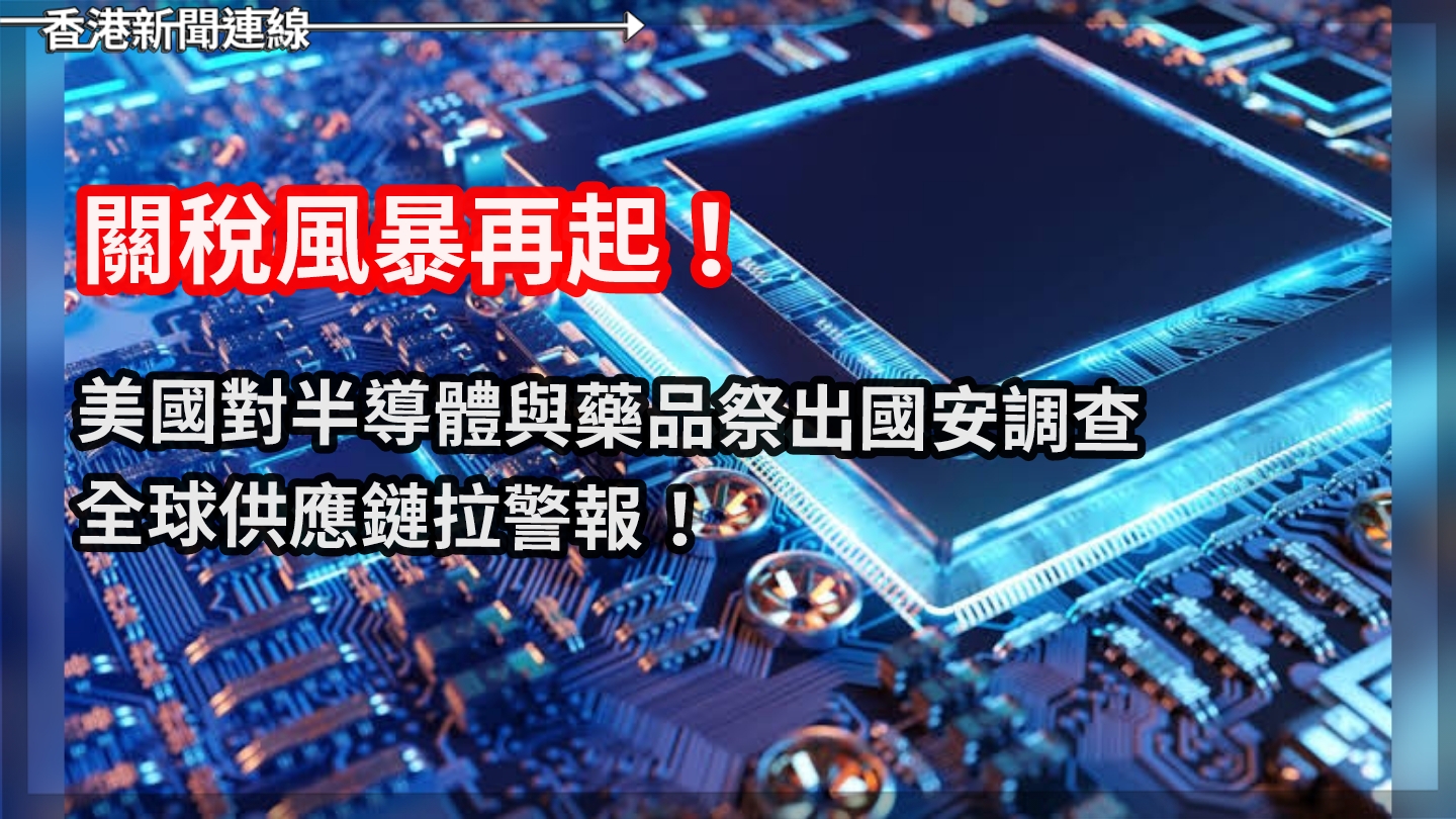 關稅風暴再起！美國對半導體與藥品祭出國安調查，全球供應鏈拉警報！
