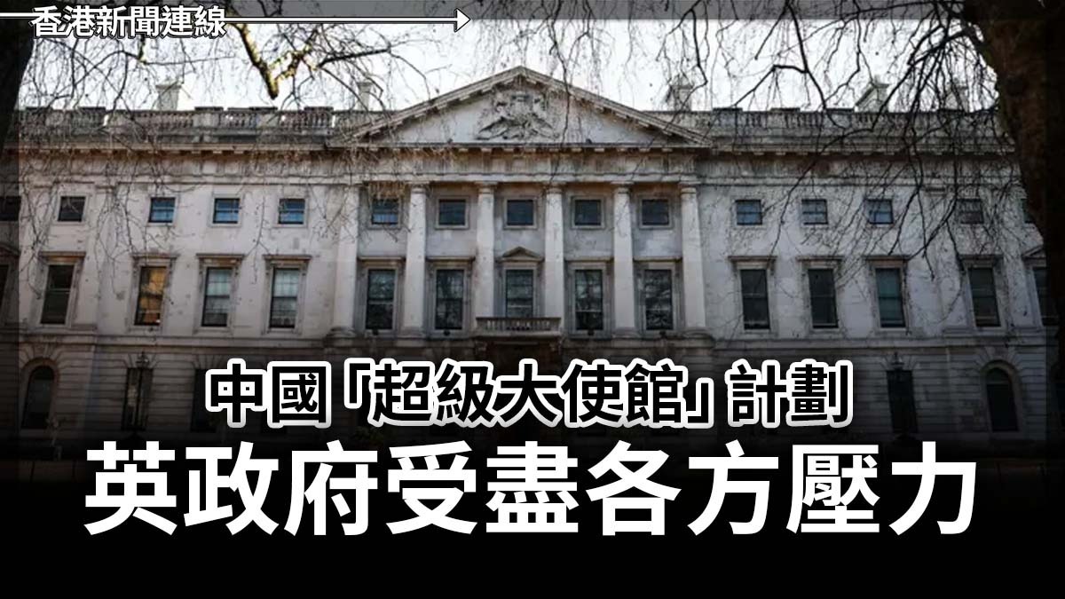中國「超級大使館」計劃 英政府受盡各方壓力