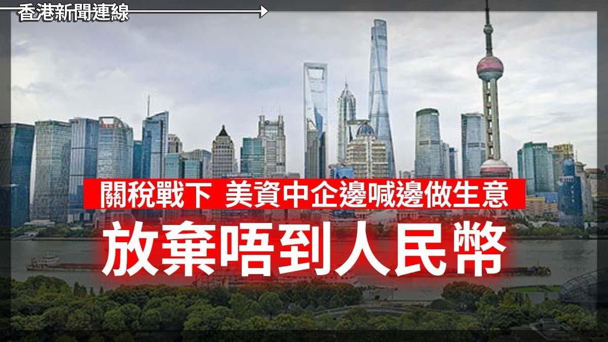 關稅戰下 美資中企邊喊邊做生意:放棄唔到人民幣