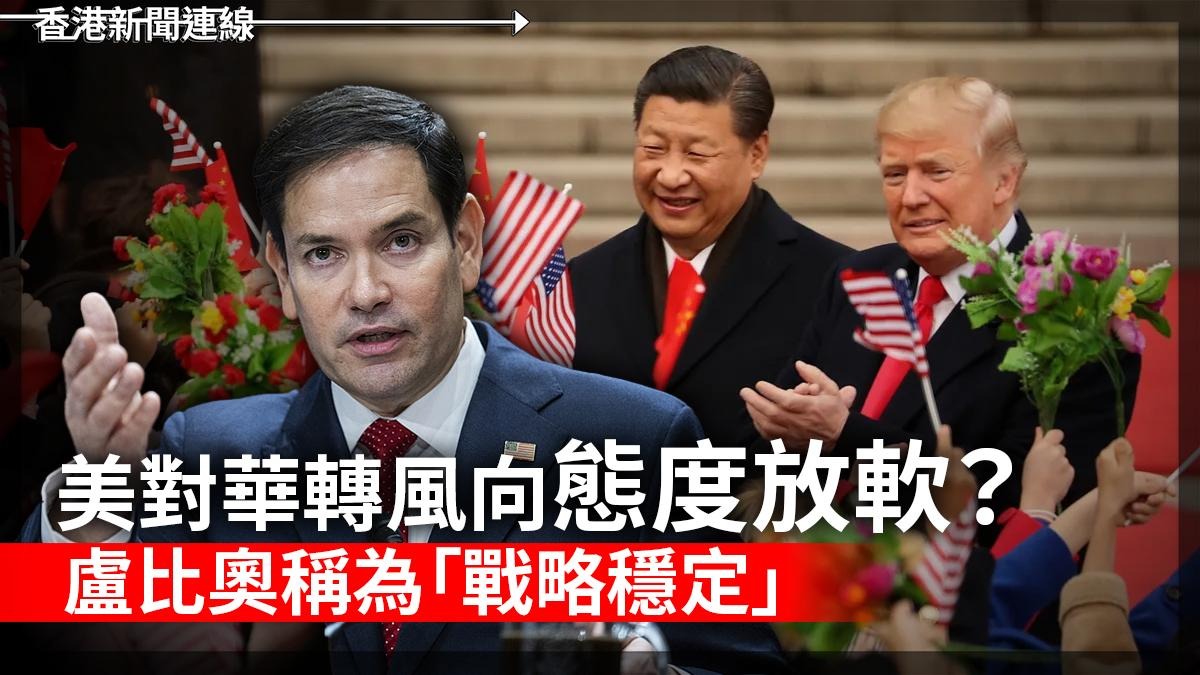 美對華轉風向態度放軟? 盧比奧稱為「戰略穩定」