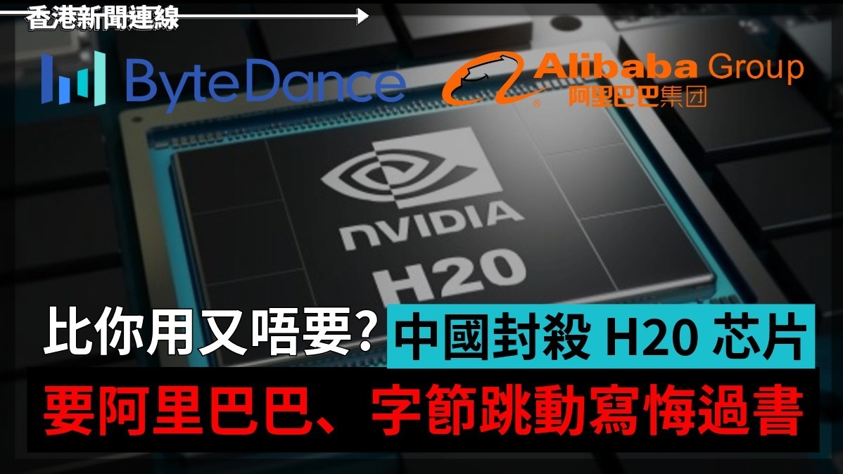 比你用又唔要      中國封殺 H20 芯片      要阿里巴巴、字節跳動寫悔過書