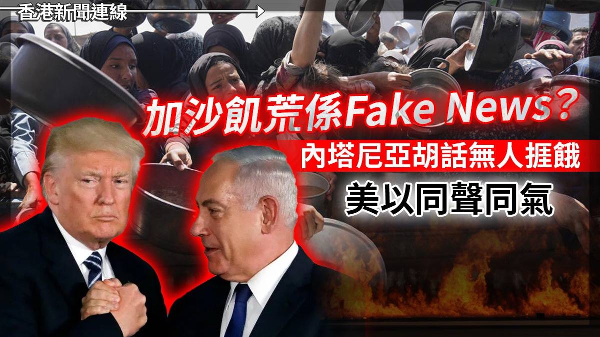 加沙飢荒係Fake News?  內塔尼亞胡話無人捱餓     美以同聲同氣