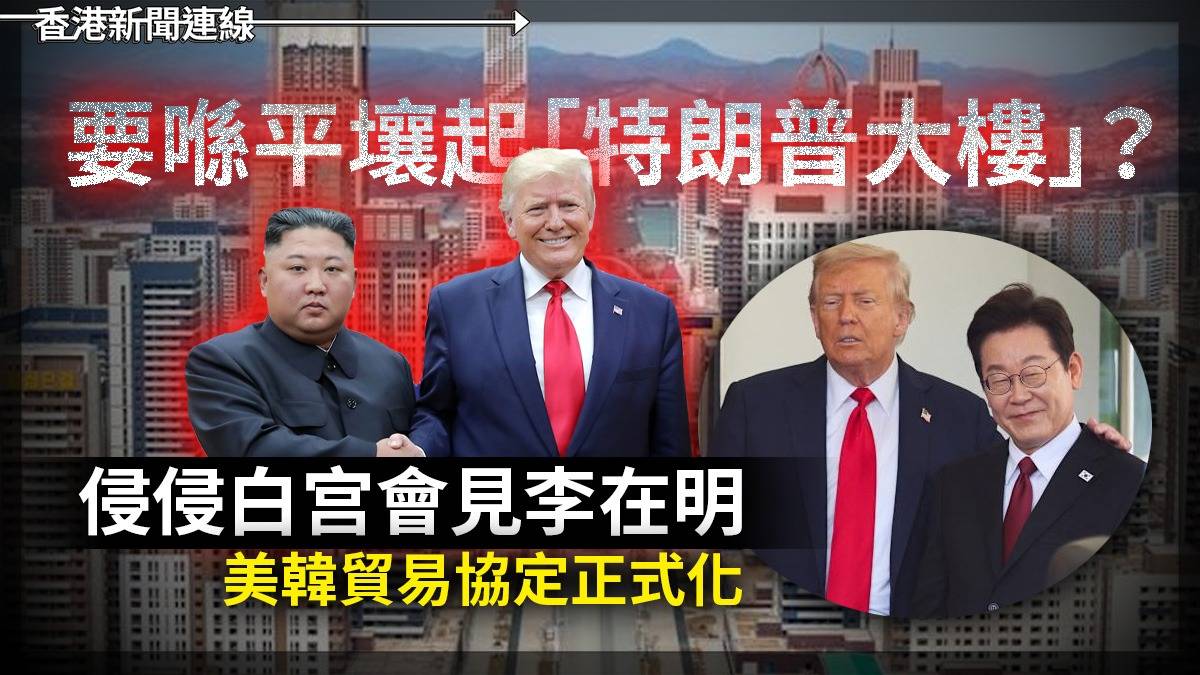 要喺平壤起「特朗普大樓」?   侵侵白宫會見李在明       美韓貿易協定正式化
