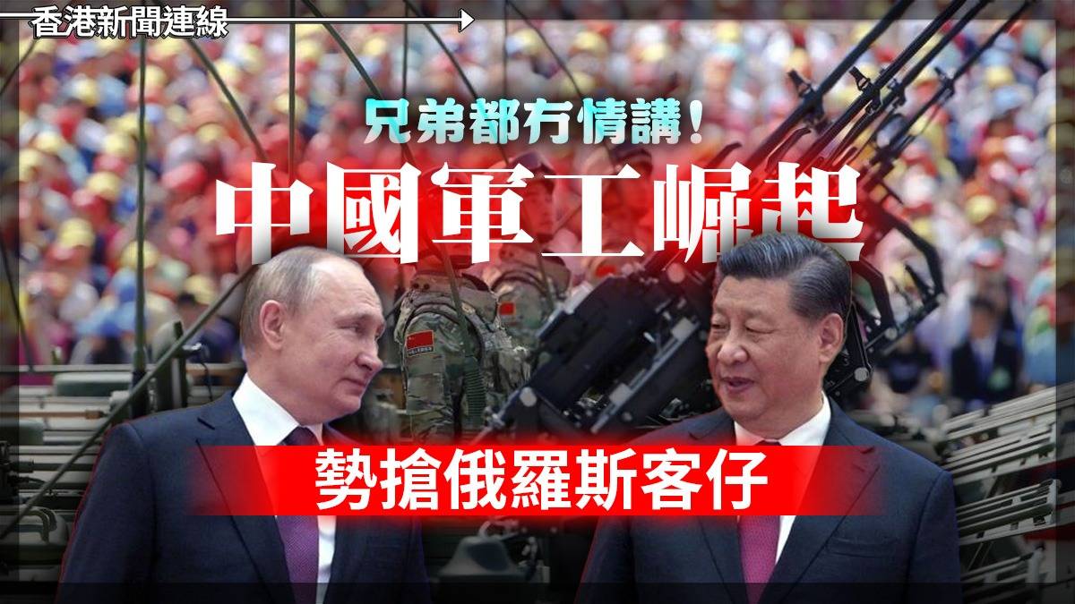兄弟都冇情講! 中國軍工崛起 勢搶俄羅斯客仔