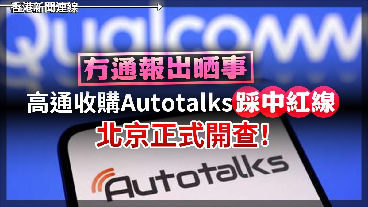冇通報出晒事    高通收購Autotalks踩中紅線 北京正式開查!
