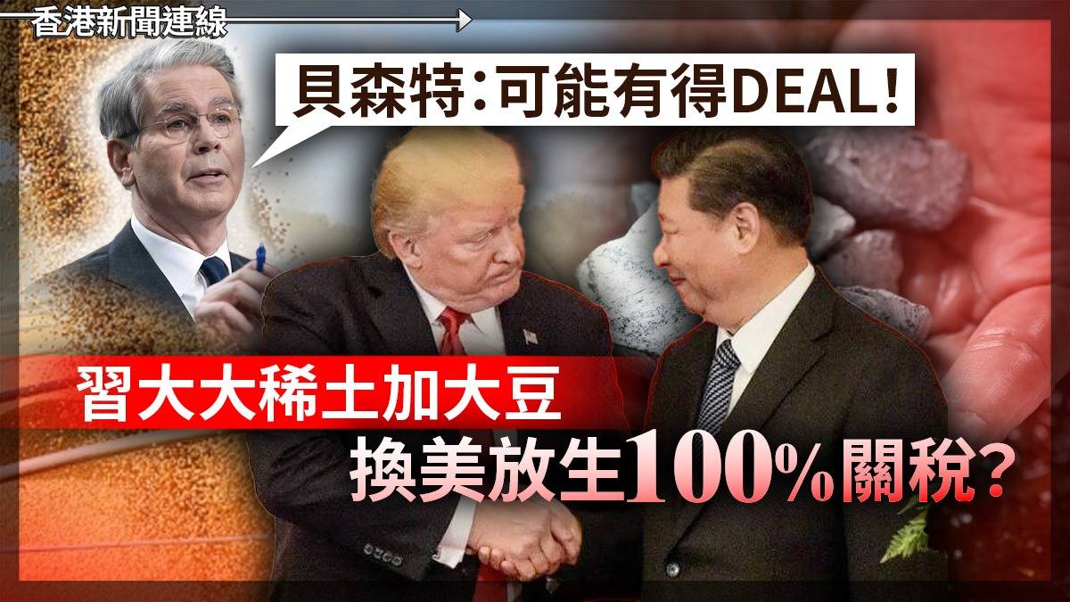 貝森特:可能有得DEAL!    習大大稀土加大豆   換美放生 100%關稅?