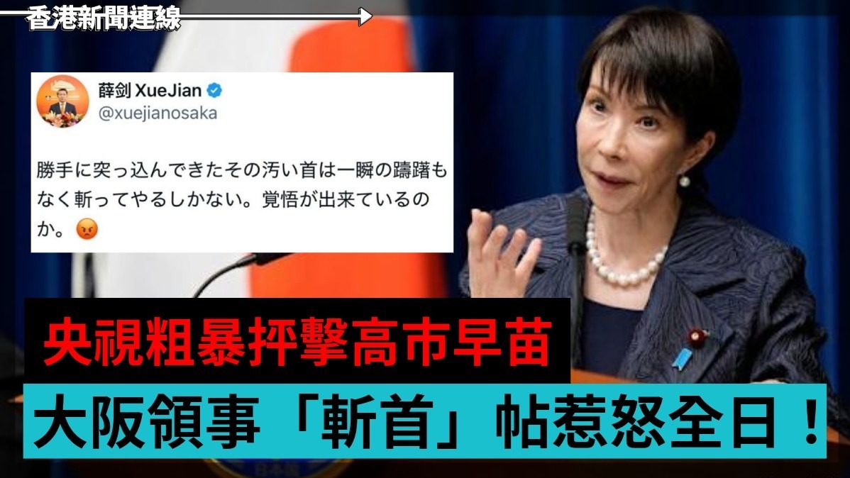 戰狼外交玩大咗! 央視粗暴抨擊高市早苗 大阪領事「斬首」帖惹怒全日!