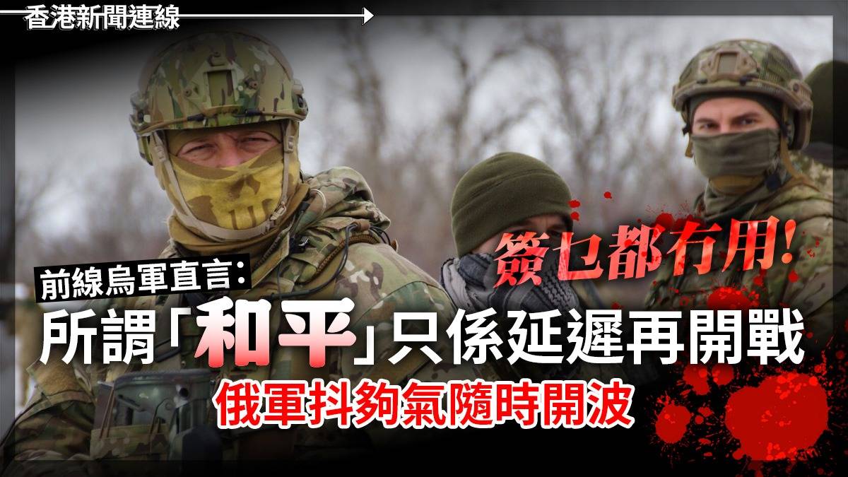 簽乜都冇用      前線烏軍直言：所謂「和平」只係延遲再開戰       俄軍抖夠氣隨時開波　