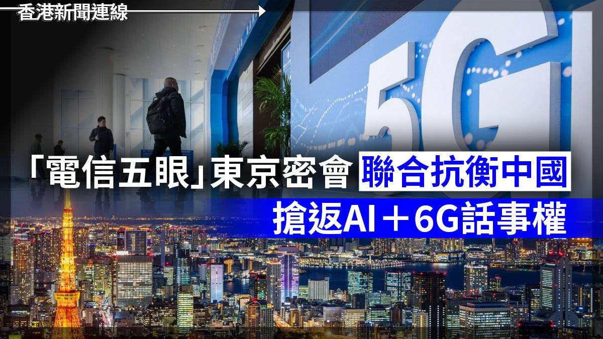 「電信五眼」東京密會 聯合抗衡中國 搶返AI+6G話事權