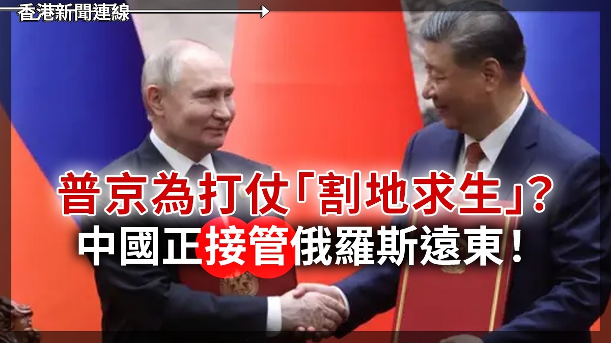 普京為打仗「割地求生」? 中國正「接管」俄羅斯遠東!