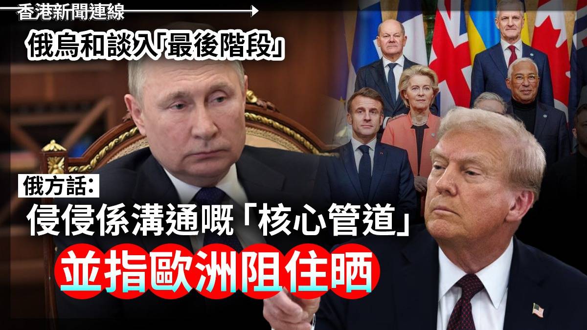 俄烏和談入「最後階段」 俄方話:侵侵係溝通嘅「核心管道」 並指歐洲阻住晒