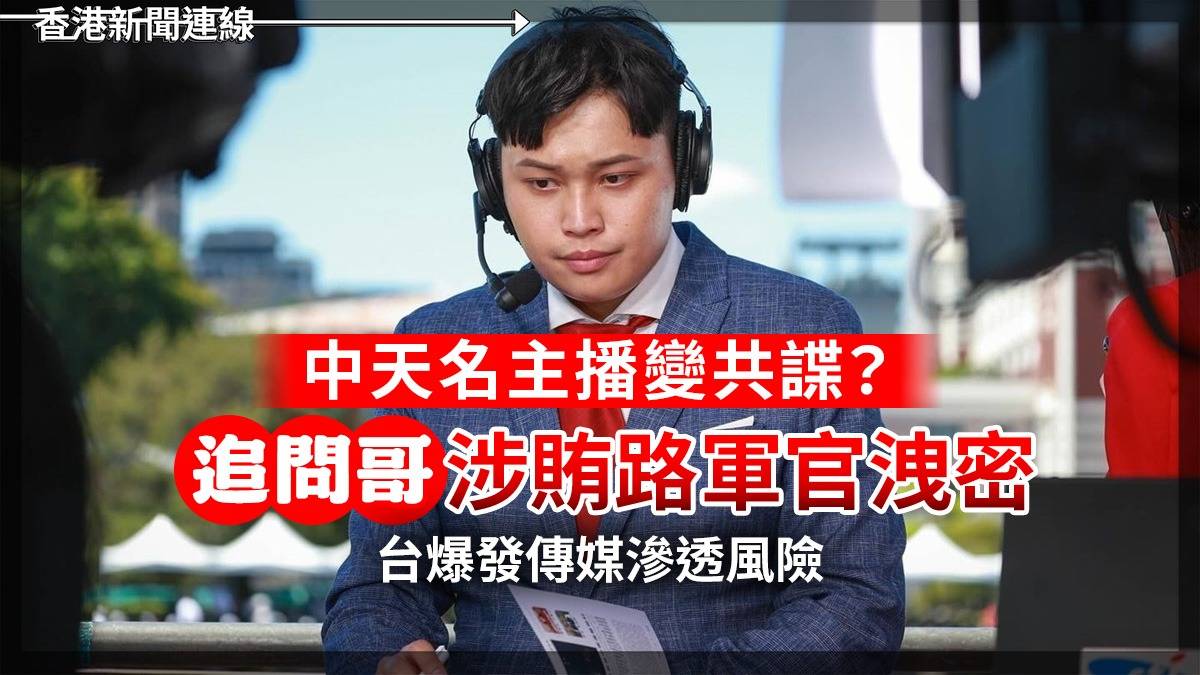 中天名主播變「共諜」? 「追問哥」涉賄路軍官洩密 台爆發傳媒滲透風險