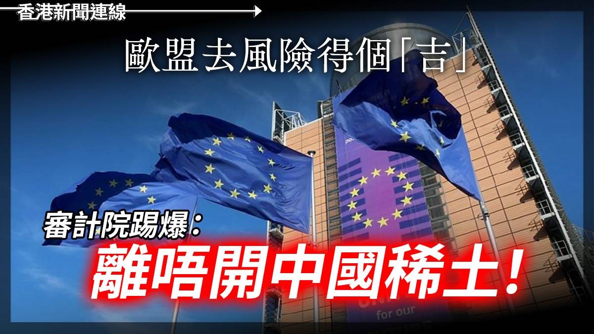 歐盟去風險得個「吉」 審計院踢爆:離唔開中國稀土!