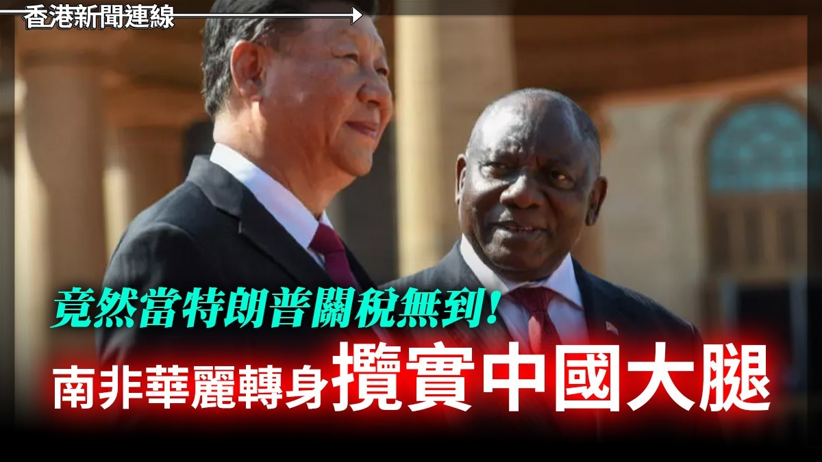 竟然當特朗普關稅無到! 南非華麗轉身攬實中國大腿
