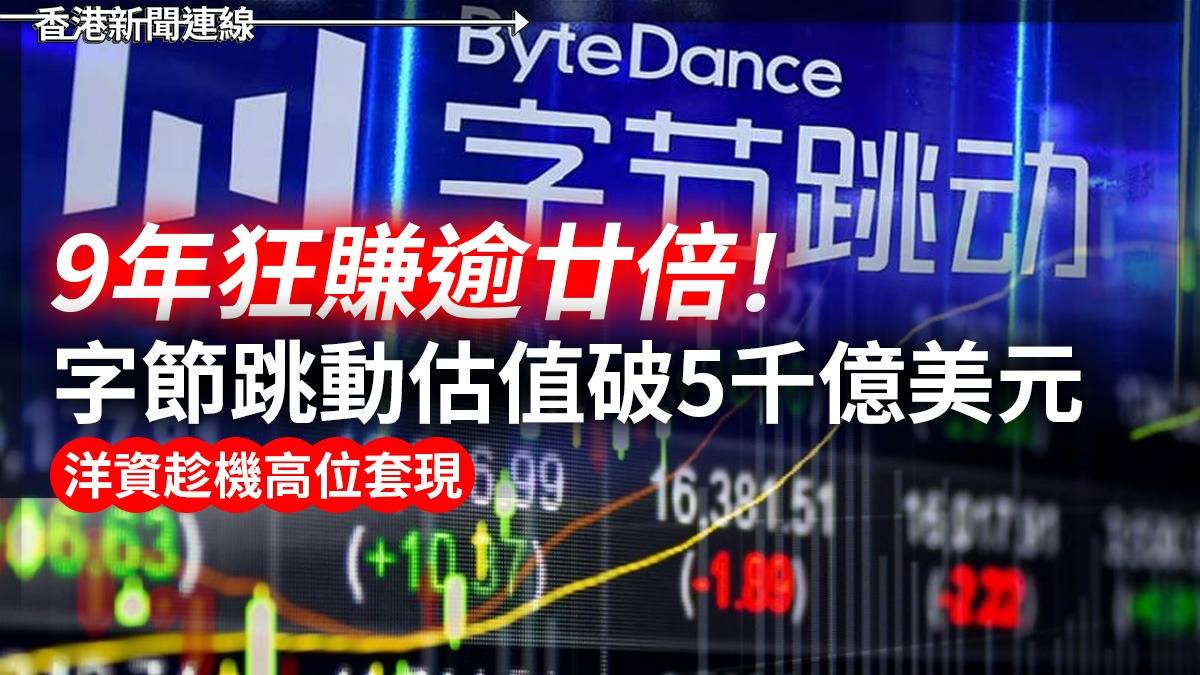 9年狂賺逾廿倍! 字節跳動估值破5千億美元 洋資趁機高位套現