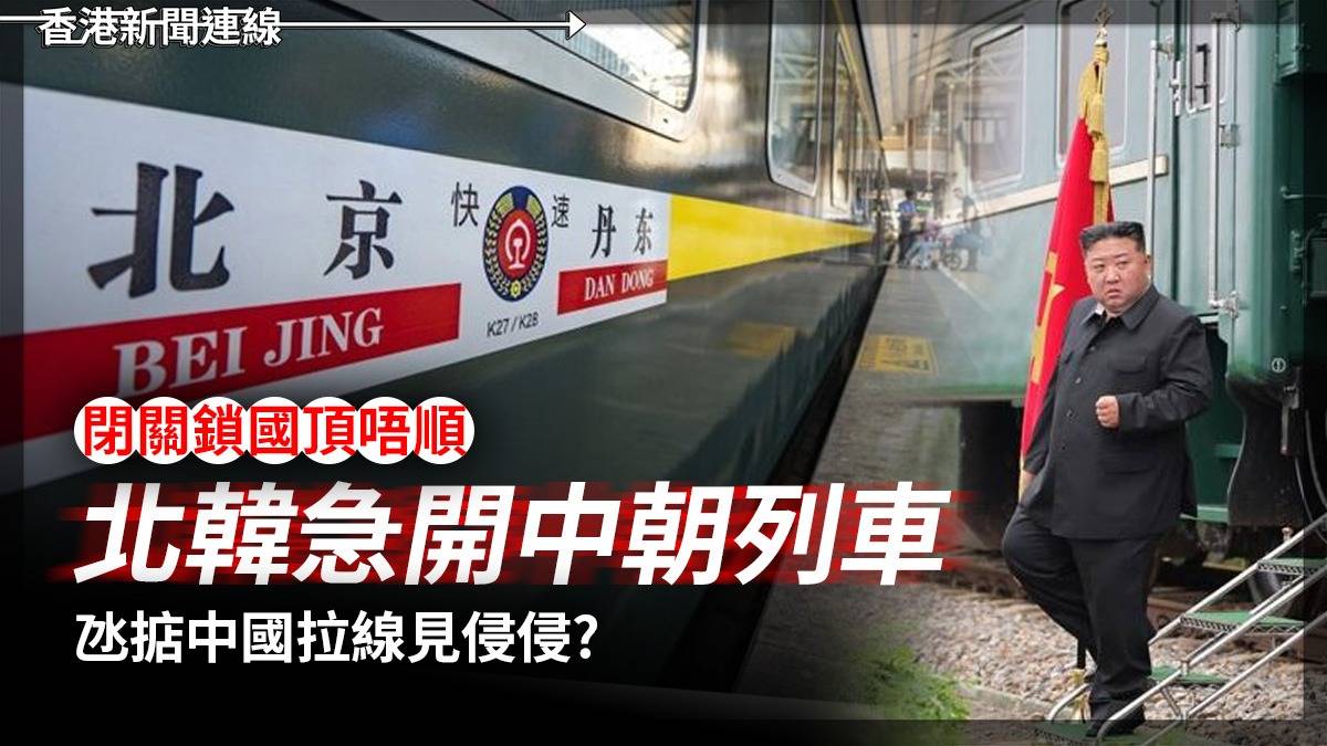 閉關鎖國頂唔順 北韓急開中朝列車 氹掂中國拉線見侵侵?