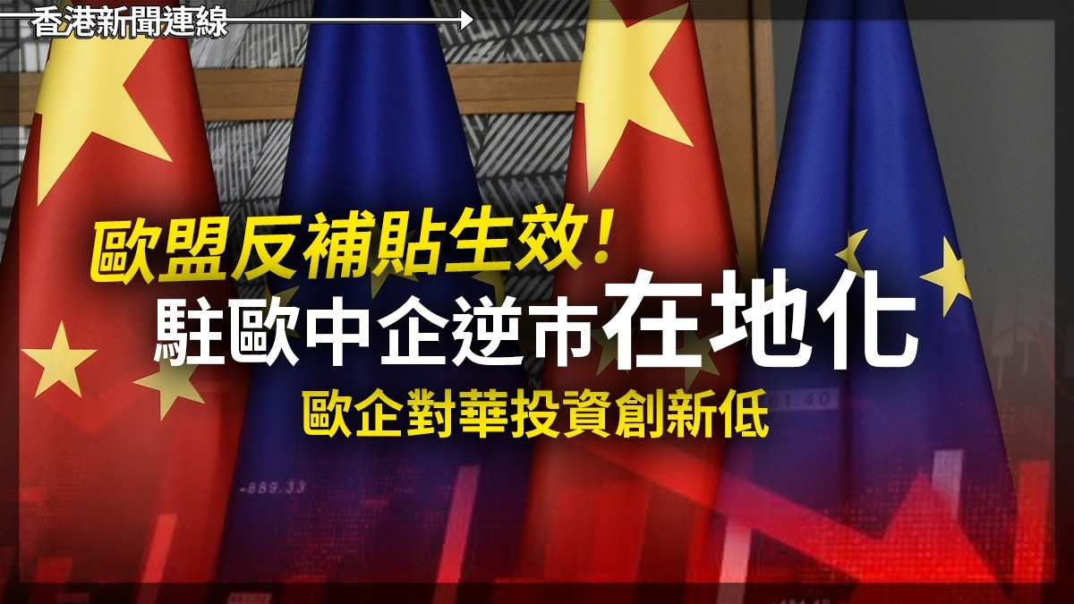 歐盟反補貼生效! 駐歐中企逆巿"在地化" 歐企對華投資創新低