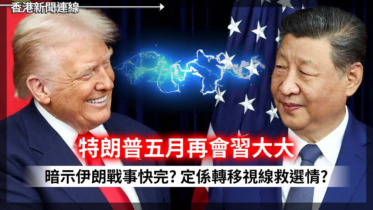 特朗普五月再會習大大 暗示伊朗戰事快完? 定係轉移視線救選情?