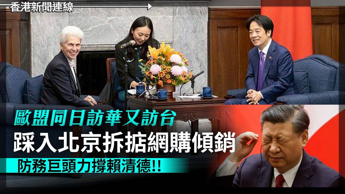 歐盟同日訪華又訪台 踩入北京拆掂網購傾銷 防務巨頭力撐賴清德!!