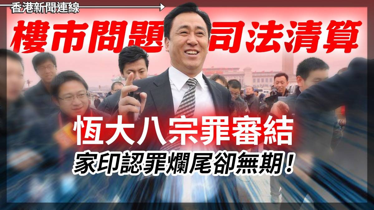 樓巿問題司法清算 恆大八宗罪審結 家印認罪爛尾卻無期 !