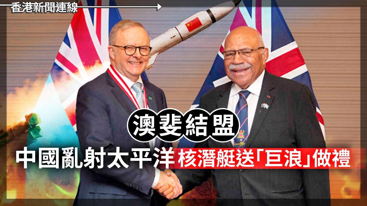 澳斐結盟 中國亂射太平洋 核潛艇送「巨浪」做禮