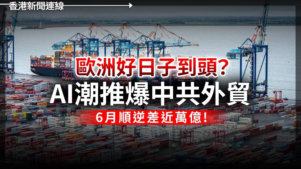 歐洲好日子到頭? AI潮推爆中共外貿 6月順逆差近萬億!