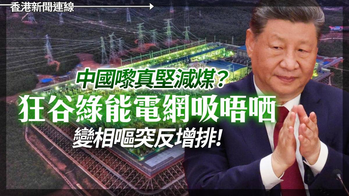 中國嚟真堅減煤? 狂谷綠能電網吸唔哂 變相嘔突反增排!