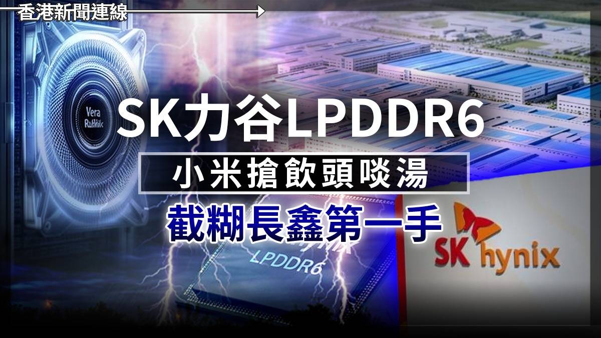 SK力谷LPDDR6 小米搶飲頭啖湯 截糊長鑫第一手
