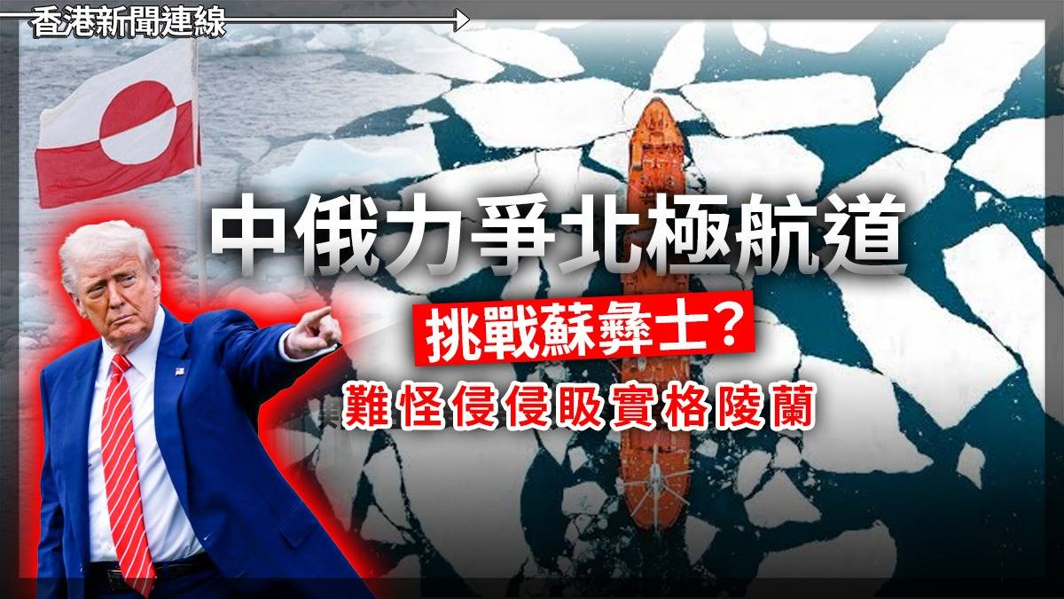 中俄力爭北極航道 挑戰蘇彝士? 難怪侵侵𥄫實格陵蘭