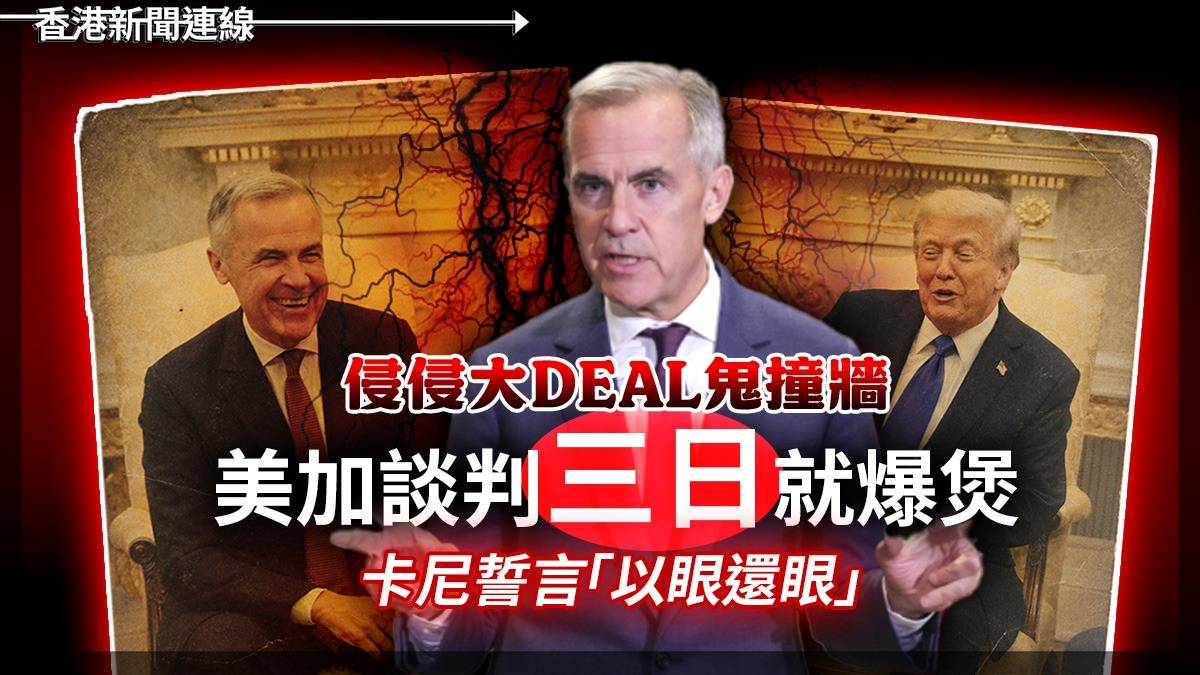 侵侵大DEAL鬼撞牆 美加談判「三日」就爆煲 卡尼誓言「以眼還眼」